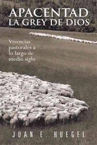 Apacentad La Grey de Dios: Vivencias Pastorales a Lo Largo de Medio Siglo