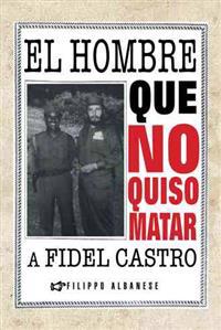 Bokomslag för "El Hombre Que No Quiso Matar a Fidel Castro"
