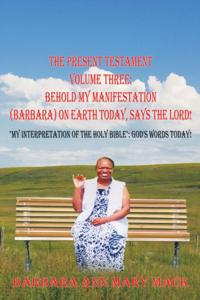 Present Testament Volume Three: Behold My Manifestation (Barbara) on Earth Today, Says the Lord!
