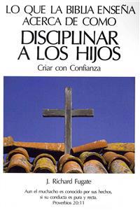 Lo Que La Bíblia Enseña Acerca De Como Disciplinar A Los Hijos: Criar con Confianza