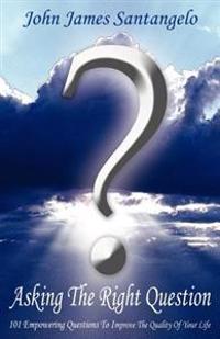 Asking the Right Question: Asking the Right Question Is Half the Answer: Aristotle. 101 Questions to Renew Your Thinking, Focus Intent, & Improve