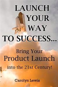 Launch Your Way To Success...: Bring Your Product Launch into the 21st Century!