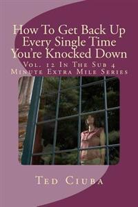 How To Get Back Up Every Single Time You're Knocked Down: Vol. 12 In The Sub 4 Minute Extra Mile Series