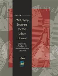 Multiplying Laborers for the Urban Harvest: Shifting the Paradigm for Servant Leadership Education