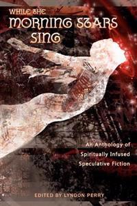 While the Morning Stars Sing: An Anthology of Spiritually Infused Speculative Fiction