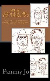 What Exactly Are You Thinking?: A politcally incorrect guide to living in harmony with the opposite sex