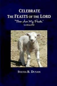 Celebrate the Feasts of the Lord: "These Are My Feasts." Leviticus 23:2