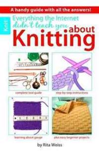 Everything the Internet Didn't Teach You about Knitting: A Handy Guide with All the Answers!; Complete Tool Guide; Step-By-Step Instructions; Learning