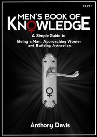 Men's Book of Knowledge: A Simple Guide on Being a Man, Approaching Women and Building Attraction