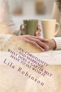 Sex. Christianity and Marriage: What Does a Garter Belt Have to Do with it: What Does A Garter Belt Have to Do with It?
