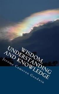 Wisdom, Understanding And Knowledge: All The Bible Teaches About