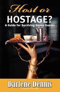 Host or Hostage? A Guide for Surviving House Guests: A Guide for Surviving House Guests