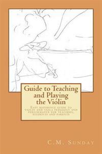 Guide to Teaching and Playing the Violin: Easy reference guide to violin and viola pedagogy and performance for teachers, students and parents