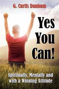 Yes You Can!: Spiritually, Mentally and With a Winning Attitude