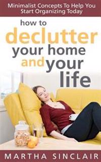 How To Declutter Your Home And Your Life; Minimalist Concepts To Help You Start Organizing Today