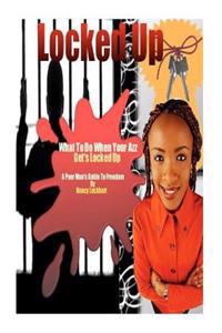 Locked Up - What To Do When Your AZZ Gets Locked Up: The Poor Man's Guide To Freedom