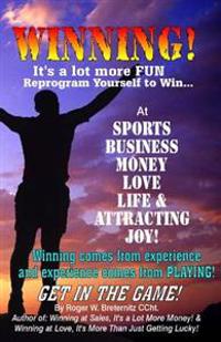 Winning! It's A Lot More Fun: Reprogram Yourself to Win at Sports, Business, Money, Love, Life & Attracting Joy!