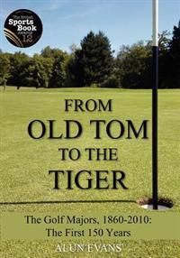 From Old Tom to the Tiger: The Golf Majors, 1860-2010: The First 150 Years