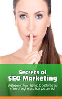 Secrets of SEO Marketing: Strategies on How I learned to Get to the Top of Search Engines and How You Can Too