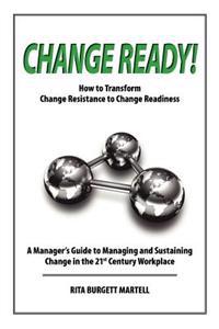 Change Ready: How to Transform Change Resistance to Change Readiness: A Manager's Guide to Managing and Sustaining Change in the 21st Century Workplac
