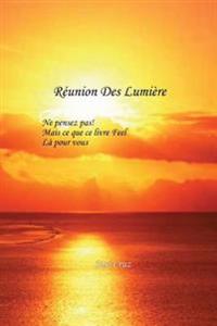 Réunion Des Lumière: Ne Croyez pas, mais le Sentiment que ce Livre est pour Vous