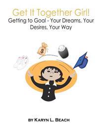 Get It Together Girl!: Getting to Goal - Your Dreams, Your Desires, Your Way