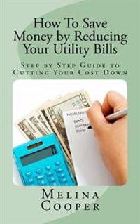 How To Save Money by Reducing Your Utility Bills: Step by Step Guide to Cutting Your Cost Down