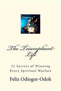 The Triumphant Life: 31 Secrets Of Winning Every Spiritual Warfare