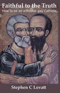 Faithful to the Truth: How to be an orthodox gay Catholic