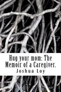 Hug your mom: The Memoir of a Caregiver.