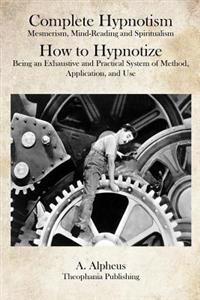 Complete Hypnotism: Mesmerism, Mind-Reading and Spiritualism How to Hypnotize: Being an Exhaustive and Practical System of Method, Application, and Us