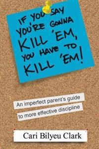 If You Say You're Gonna Kill 'em, You Have to Kill 'em!: An Imperfect Parent's Guide to Raising Wonderful Adults