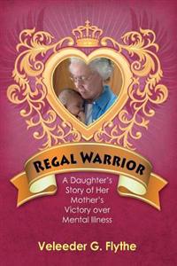 Regal Warrior: A Daughter's Story of Her Mother's Victory Over Mental Illness