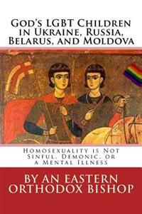 God's Lgbt Children in Ukraine, Russia, Belarus, and Moldova: Homosexuality Is Not Sinful, Demonic, or a Mental Illness