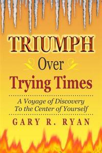 TRIUMPH Over TRYING TIMES: A Voyage of Discovery to the Center of Yourself