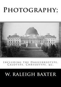 Photography; Including the Daguerreotype, Calotype, Chrysotype, &c.: Familiarly Explained