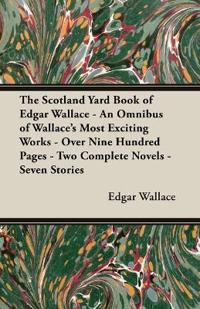 The Scotland Yard Book of Edgar Wallace - An Omnibus of Wallace's Most Exciting Works - Over Nine Hundred Pages - Two Complete Novels - Seven Stories