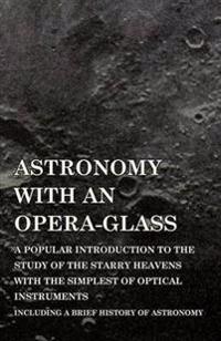Astronomy with An Opera-Glass - A Popular introduction to the Study of the Starry Heavens with the Simplest of Optical Instruments - Including a Brief History of Astronomy