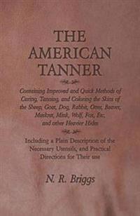 The American Tanner - Containing Improved and Quick Methods of Curing, Tanning, and Coloring the Skins of the Sheep, Goat, Dog, Rabbit, Otter, Beaver, Muskrat, Mink, Wolf, Fox, Etc, and other Heavier Hides