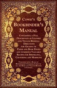 Cowie's Bookbinder's Manual - Containing a Full Description of Leather and Vellum Binding; Directions for Gilding of Paper and Book Edges and numerous Valuable Recipes for Sprinkling, Colouring and Marbling; Together with a Scale of Bookbinders' Charges; A