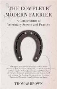 The Complete Modern Farrier - A Compendium of Veterinary Science and Practice - Showing the Best and most Successful Methods for the Prevention of all Diseases to which Farm Live-Stock are Liable, and Showing also the Best and Most Successful Methods for the C