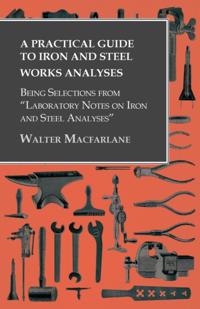 Practical Guide to Iron and Steel Works Analyses being Selections from &quote;Laboratory Notes on Iron and Steel Analyses
