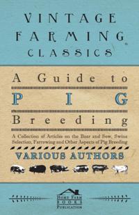 Guide to Pig Breeding - A Collection of Articles on the Boar and Sow, Swine Selection, Farrowing and Other Aspects of Pig Breeding