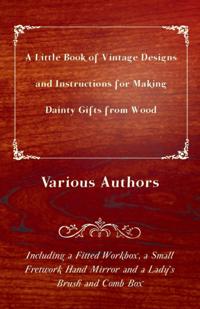 Little Book of Vintage Designs and Instructions for Making Dainty Gifts from Wood. Including a Fitted Workbox, a Small Fretwork Hand Mirror and a Lady's Brush and Comb Box