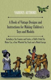 Book of Vintage Designs and Instructions for Making Children's Toys and Models - Including a Toy Counter and Scales, a Child's Pedal Toy Motor Car, a Four Wheeled Toy Truck and a Model Garage