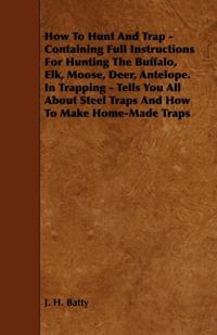 How To Hunt And Trap - Containing Full Instructions For Hunting The Buffalo, Elk, Moose, Deer, Antelope.