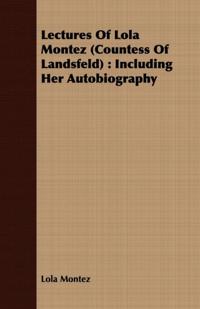 Lectures Of Lola Montez (Countess Of Landsfeld) : Including Her Autobiography