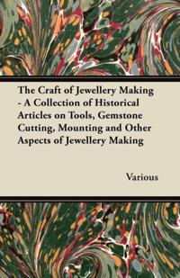 Craft of Jewellery Making - A Collection of Historical Articles on Tools, Gemstone Cutting, Mounting and Other Aspects of Jewellery Making
