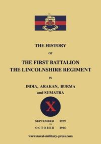 The History of the First Bn. The Lincolnshire Regiment in India, Arakan, Burma & Sumatra Sept. 1939-Oct. 1946