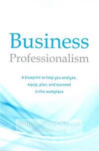Business Professionalism: A blueprint to help you analyze, equip, plan, and succeed in the workplace